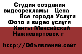 Студия создания видеорекламы › Цена ­ 20 000 - Все города Услуги » Фото и видео услуги   . Ханты-Мансийский,Нижневартовск г.